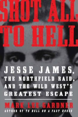 Shot All to Hell: Jesse James, the Northfield Raid and the Wild West’s Greatest Escape by Mark Lee Gardner