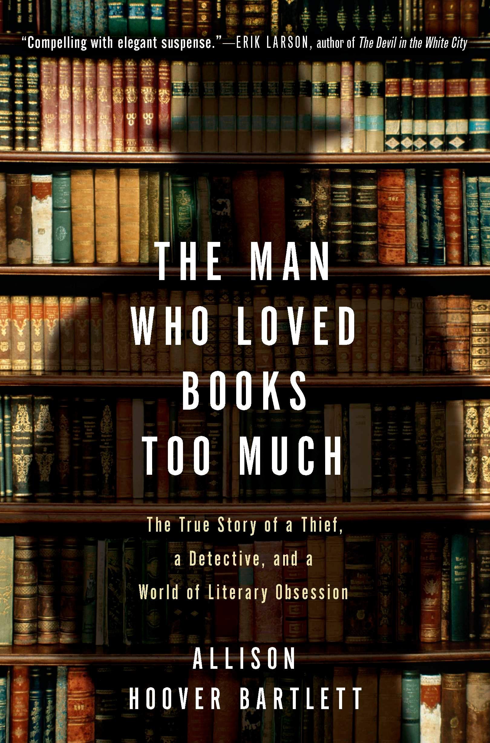 The Man Who Loved Books Too Much : The True Story of a Thief, a Detective, and a World of Literary Obsession by Allison Hoover Bartlett
