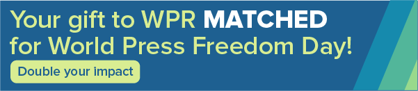 Your gift to WPR matched for World Press Freedom Day! Double your impact.